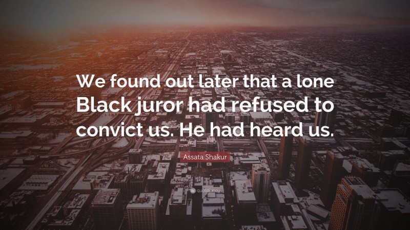 Assata Shakur Quote: “We found out later that a lone Black juror had refused to convict us. He had heard us.”