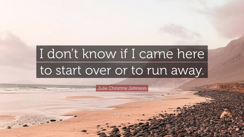 Julie Christine Johnson Quote: “I don’t know if I came here to start over or to run away.”