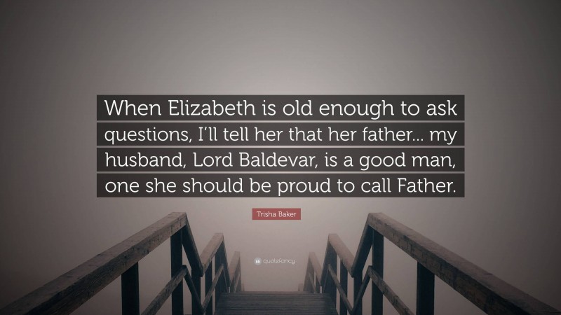 Trisha Baker Quote: “When Elizabeth is old enough to ask questions, I’ll tell her that her father... my husband, Lord Baldevar, is a good man, one she should be proud to call Father.”