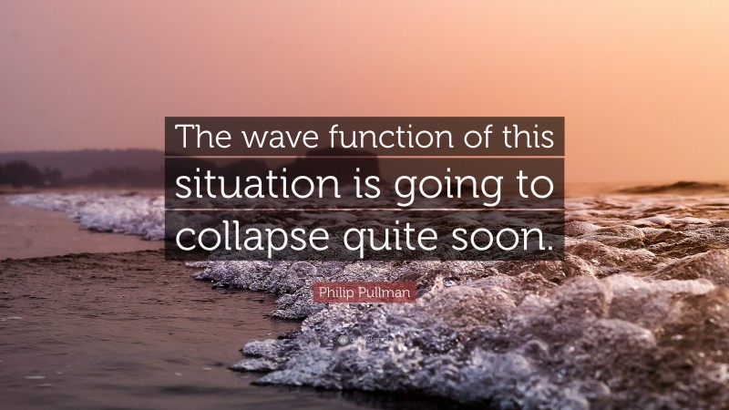 Philip Pullman Quote: “The wave function of this situation is going to collapse quite soon.”