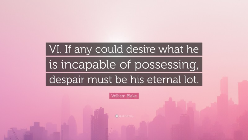 William Blake Quote: “VI. If any could desire what he is incapable of possessing, despair must be his eternal lot.”