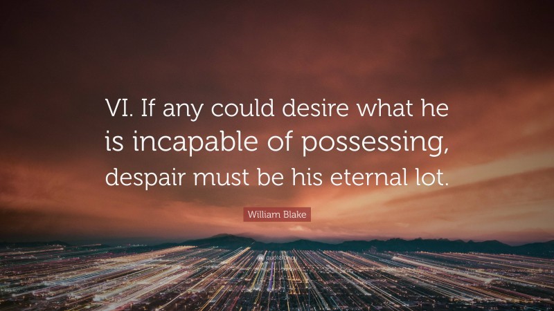 William Blake Quote: “VI. If any could desire what he is incapable of possessing, despair must be his eternal lot.”