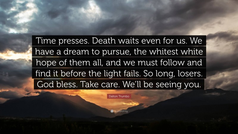 Dalton Trumbo Quote: “Time presses. Death waits even for us. We have a dream to pursue, the whitest white hope of them all, and we must follow and find it before the light fails. So long, losers. God bless. Take care. We’ll be seeing you.”