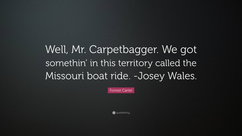 Forrest Carter Quote: “Well, Mr. Carpetbagger. We got somethin’ in this territory called the Missouri boat ride. -Josey Wales.”