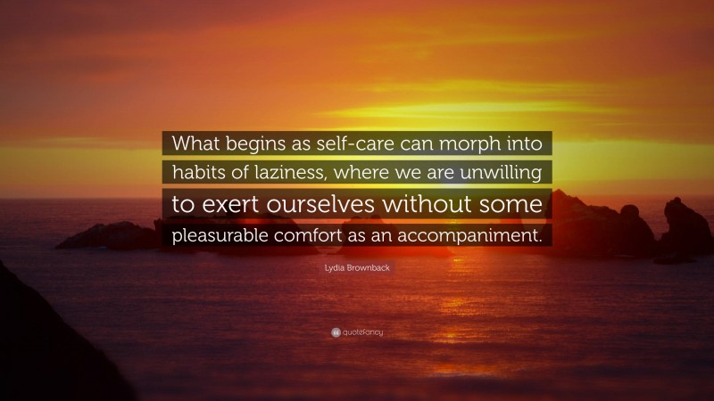 Lydia Brownback Quote: “What begins as self-care can morph into habits of laziness, where we are unwilling to exert ourselves without some pleasurable comfort as an accompaniment.”