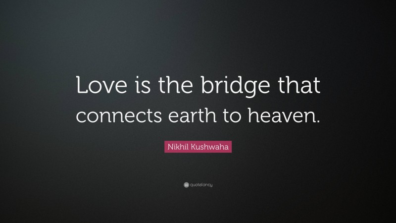 Nikhil Kushwaha Quote: “Love is the bridge that connects earth to heaven.”