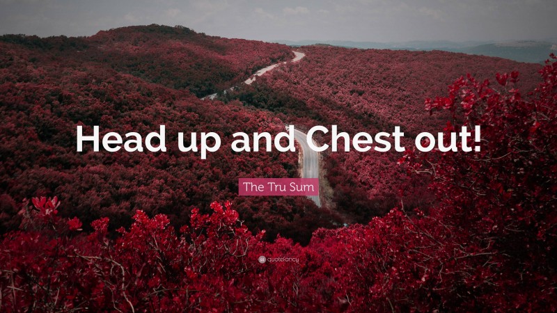The Tru Sum Quote: “Head up and Chest out!”