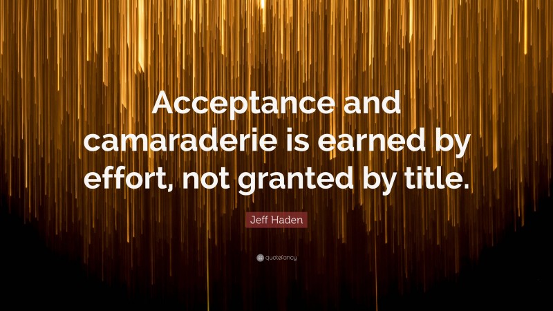 Jeff Haden Quote: “Acceptance and camaraderie is earned by effort, not granted by title.”