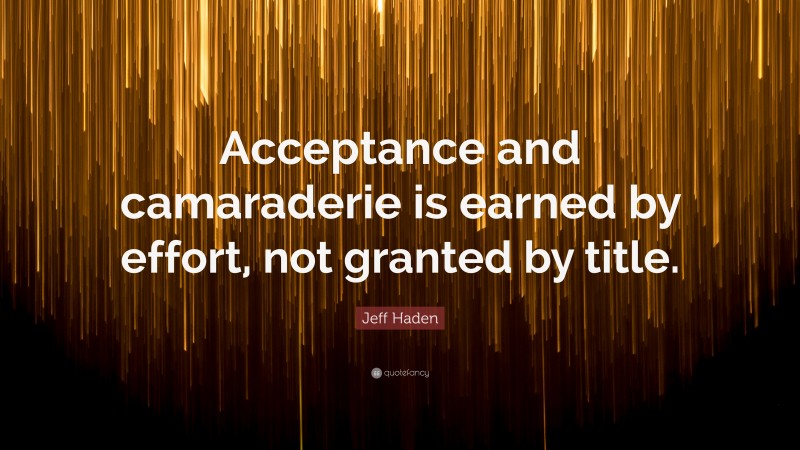 Jeff Haden Quote: “Acceptance and camaraderie is earned by effort, not granted by title.”