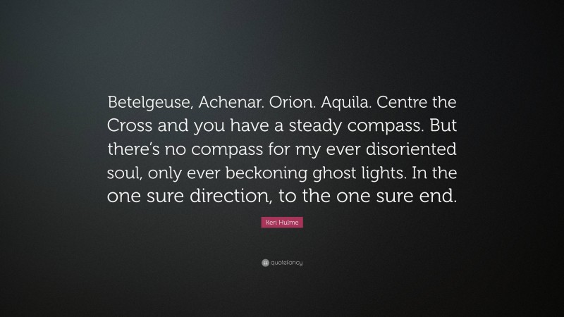 Keri Hulme Quote: “Betelgeuse, Achenar. Orion. Aquila. Centre the Cross and you have a steady compass. But there’s no compass for my ever disoriented soul, only ever beckoning ghost lights. In the one sure direction, to the one sure end.”