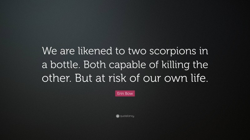 Erin Bow Quote: “We are likened to two scorpions in a bottle. Both capable of killing the other. But at risk of our own life.”