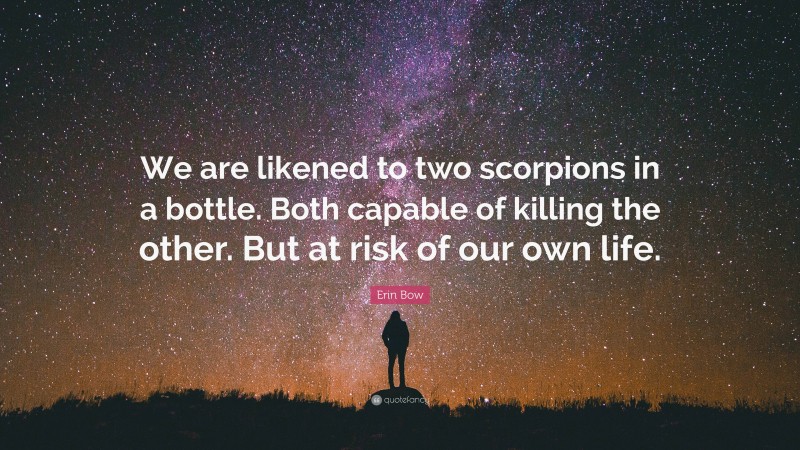 Erin Bow Quote: “We are likened to two scorpions in a bottle. Both capable of killing the other. But at risk of our own life.”