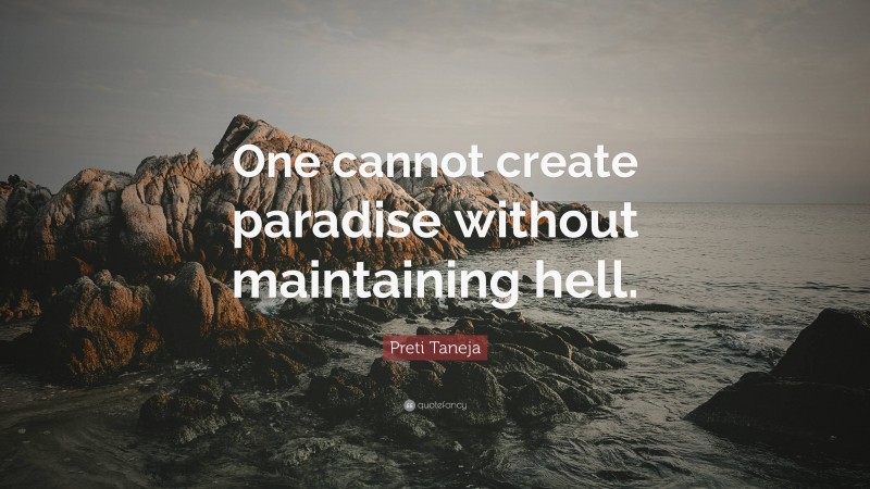 Preti Taneja Quote: “One cannot create paradise without maintaining hell.”