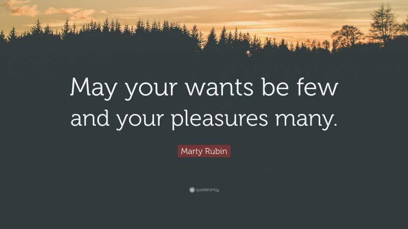 Marty Rubin Quote: “May your wants be few and your pleasures many.”