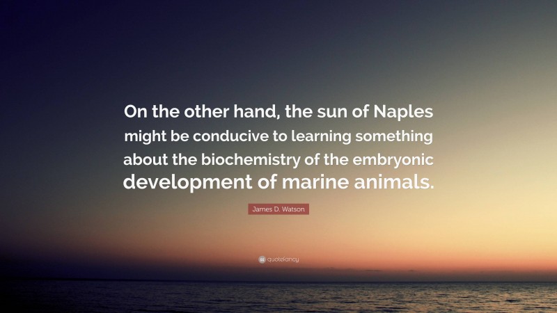 James D. Watson Quote: “On the other hand, the sun of Naples might be conducive to learning something about the biochemistry of the embryonic development of marine animals.”