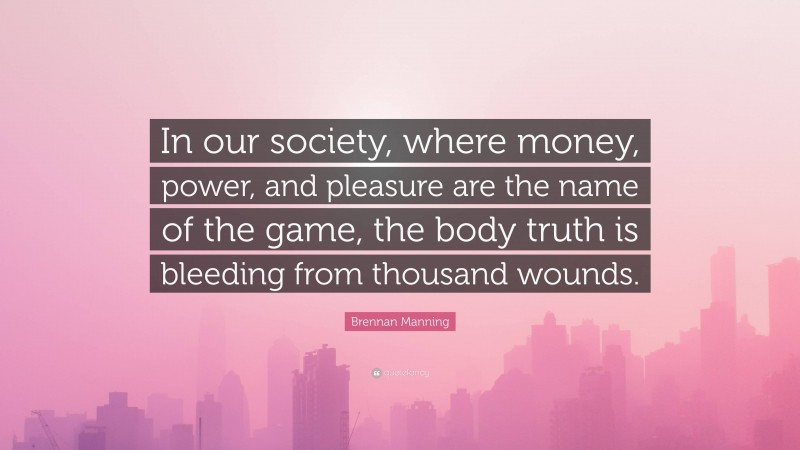 Brennan Manning Quote: “In our society, where money, power, and pleasure are the name of the game, the body truth is bleeding from thousand wounds.”
