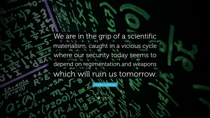 Charles Lindbergh Quote: “We are in the grip of a scientific materialism, caught in a vicious cycle where our security today seems to depend on regimentation and weapons which will ruin us tomorrow.”