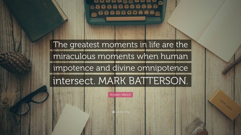 Kristen Welch Quote: “The greatest moments in life are the miraculous moments when human impotence and divine omnipotence intersect. MARK BATTERSON.”