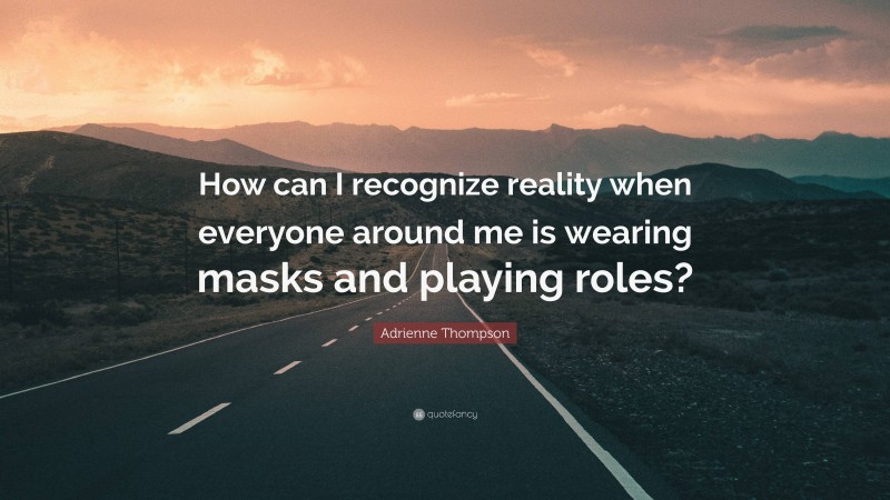 Adrienne Thompson Quote: “How can I recognize reality when everyone around me is wearing masks and playing roles?”