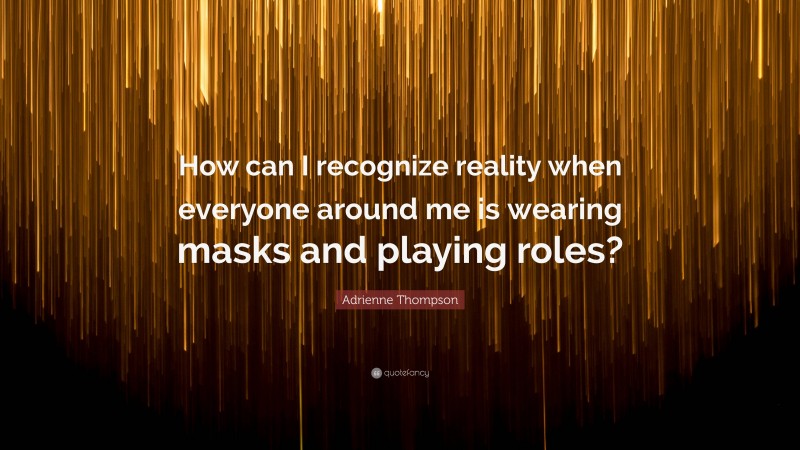 Adrienne Thompson Quote: “How can I recognize reality when everyone around me is wearing masks and playing roles?”