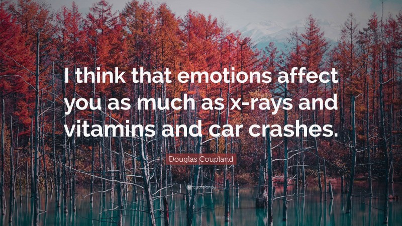 Douglas Coupland Quote: “I think that emotions affect you as much as x-rays and vitamins and car crashes.”