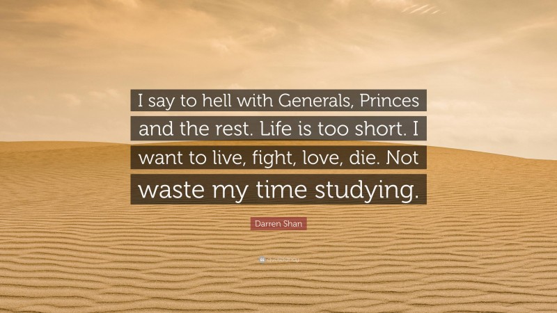 Darren Shan Quote: “I say to hell with Generals, Princes and the rest. Life is too short. I want to live, fight, love, die. Not waste my time studying.”