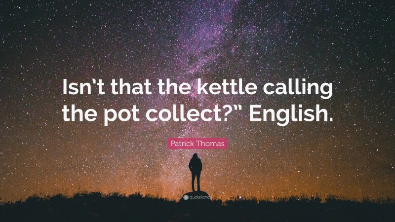 Patrick Thomas Quote: “Isn’t that the kettle calling the pot collect?” English.”