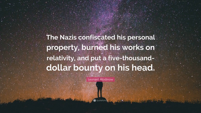 Leonard Mlodinow Quote: “The Nazis confiscated his personal property, burned his works on relativity, and put a five-thousand-dollar bounty on his head.”
