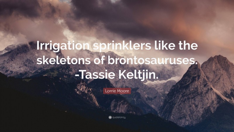 Lorrie Moore Quote: “Irrigation sprinklers like the skeletons of brontosauruses. -Tassie Keltjin.”