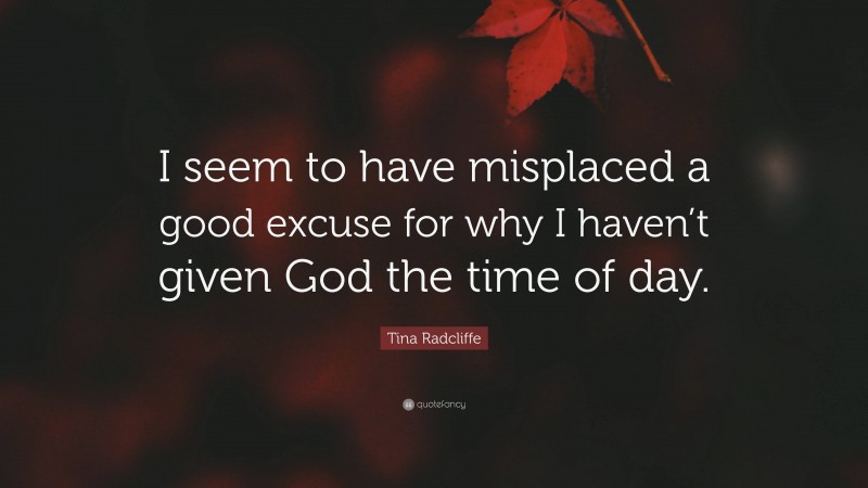 Tina Radcliffe Quote: “I seem to have misplaced a good excuse for why I haven’t given God the time of day.”