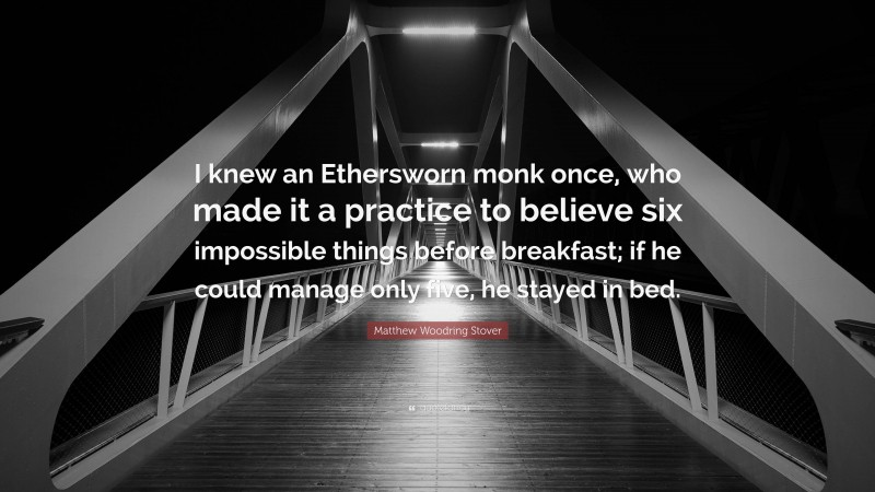 Matthew Woodring Stover Quote: “I knew an Ethersworn monk once, who made it a practice to believe six impossible things before breakfast; if he could manage only five, he stayed in bed.”
