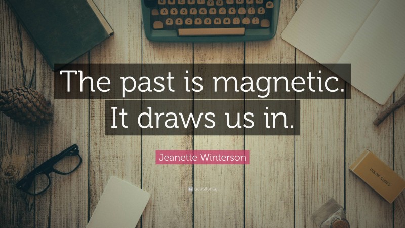 Jeanette Winterson Quote: “The past is magnetic. It draws us in.”