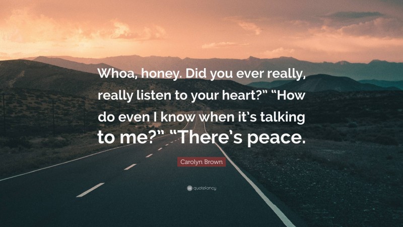 Carolyn Brown Quote: “Whoa, honey. Did you ever really, really listen to your heart?” “How do even I know when it’s talking to me?” “There’s peace.”