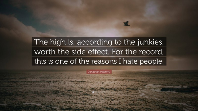 Jonathan Maberry Quote: “The high is, according to the junkies, worth the side effect. For the record, this is one of the reasons I hate people.”