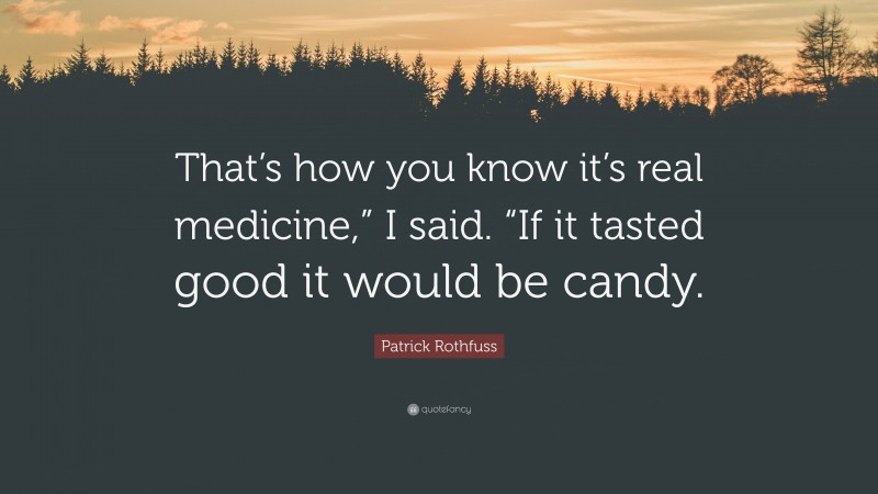 Patrick Rothfuss Quote: “That’s how you know it’s real medicine,” I said. “If it tasted good it would be candy.”