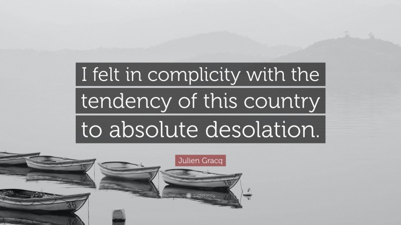Julien Gracq Quote: “I felt in complicity with the tendency of this country to absolute desolation.”