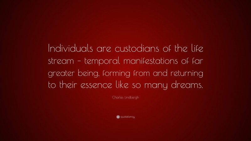 Charles Lindbergh Quote: “Individuals are custodians of the life stream – temporal manifestations of far greater being, forming from and returning to their essence like so many dreams.”