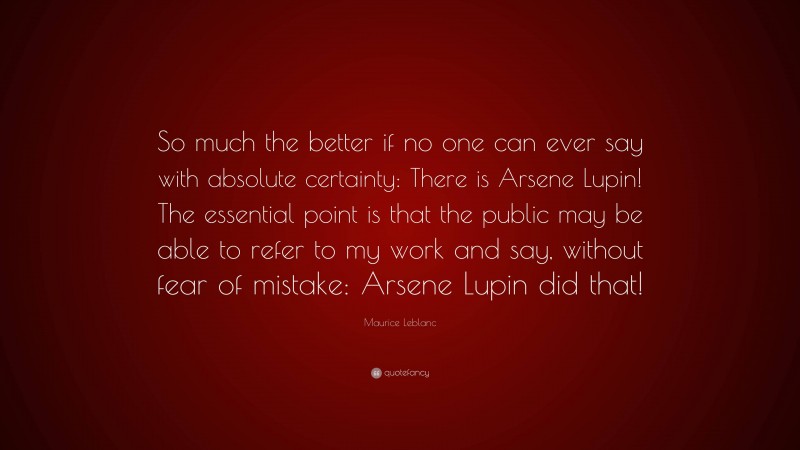 Maurice Leblanc Quote: “So much the better if no one can ever say with absolute certainty: There is Arsene Lupin! The essential point is that the public may be able to refer to my work and say, without fear of mistake: Arsene Lupin did that!”