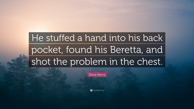 Steve Berry Quote: “He stuffed a hand into his back pocket, found his Beretta, and shot the problem in the chest.”