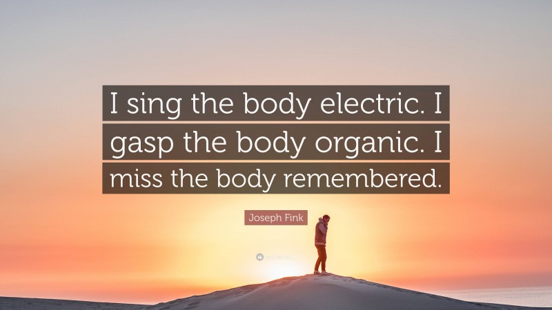 Joseph Fink Quote: “I sing the body electric. I gasp the body organic. I miss the body remembered.”