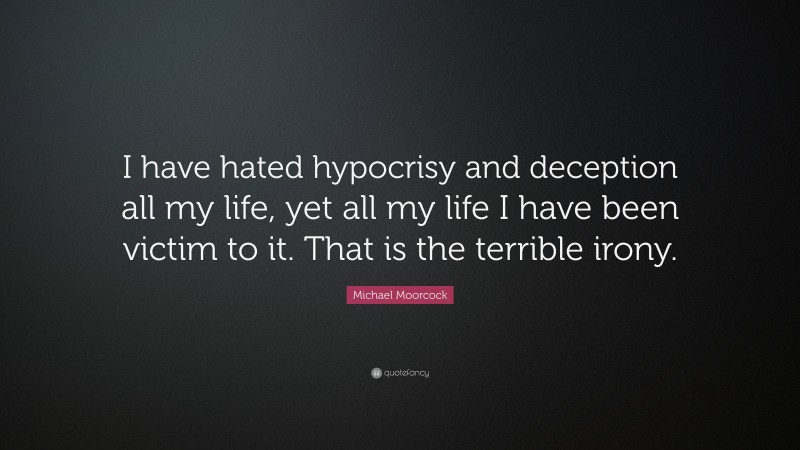 Michael Moorcock Quote: “I have hated hypocrisy and deception all my life, yet all my life I have been victim to it. That is the terrible irony.”