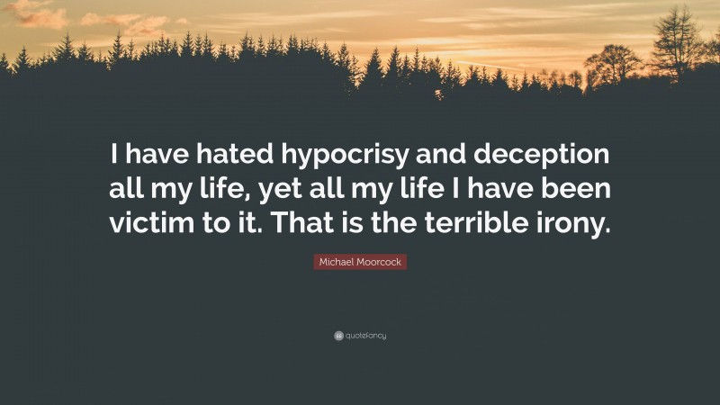 Michael Moorcock Quote: “I have hated hypocrisy and deception all my life, yet all my life I have been victim to it. That is the terrible irony.”