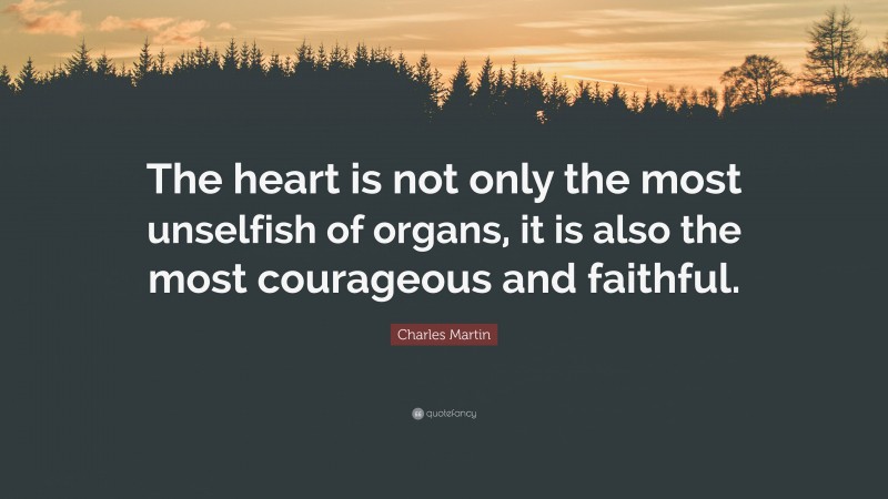 Charles Martin Quote: “The heart is not only the most unselfish of organs, it is also the most courageous and faithful.”