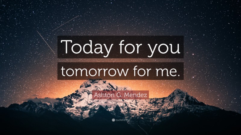 Ashton G. Mendez Quote: “Today for you tomorrow for me.”