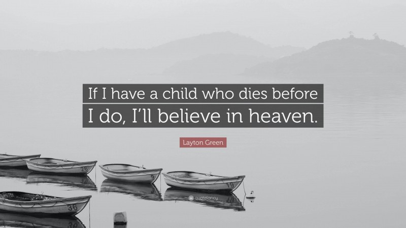 Layton Green Quote: “If I have a child who dies before I do, I’ll believe in heaven.”