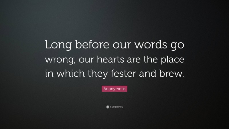 Anonymous Quote: “Long before our words go wrong, our hearts are the place in which they fester and brew.”