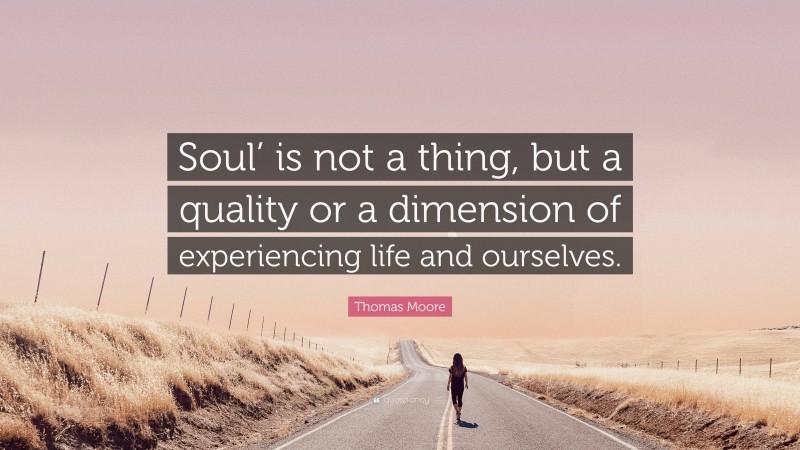 Thomas Moore Quote: “Soul’ is not a thing, but a quality or a dimension of experiencing life and ourselves.”