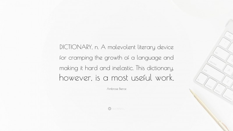 Ambrose Bierce Quote: “DICTIONARY, n. A malevolent literary device for cramping the growth of a language and making it hard and inelastic. This dictionary, however, is a most useful work.”