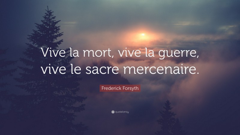 Frederick Forsyth Quote: “Vive la mort, vive la guerre, vive le sacre mercenaire.”