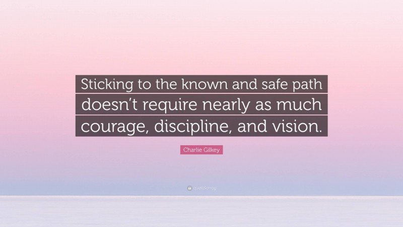 Charlie Gilkey Quote: “Sticking to the known and safe path doesn’t require nearly as much courage, discipline, and vision.”